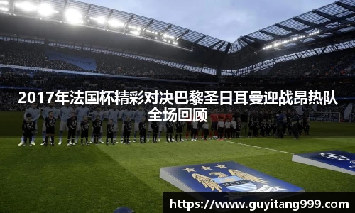 2017年法国杯精彩对决巴黎圣日耳曼迎战昂热队全场回顾